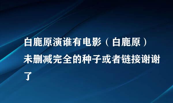 白鹿原演谁有电影（白鹿原）未删减完全的种子或者链接谢谢了