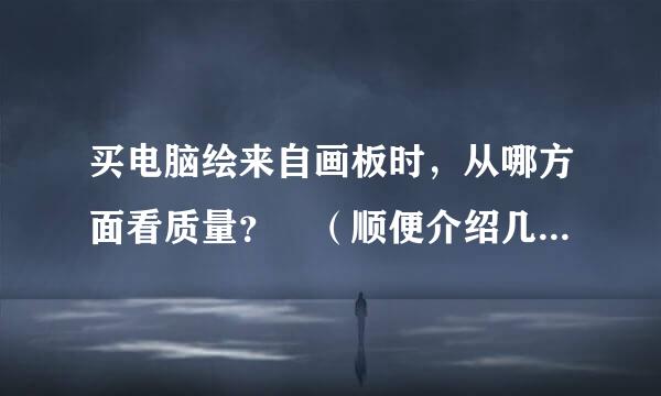 买电脑绘来自画板时，从哪方面看质量？ （顺便介绍几种） 谢谢！