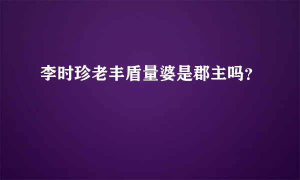 李时珍老丰盾量婆是郡主吗？