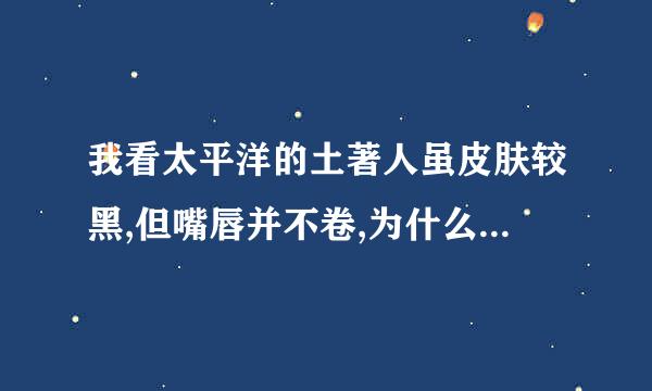 我看太平洋的土著人虽皮肤较黑,但嘴唇并不卷,为什么把他们列为尼格罗人种?