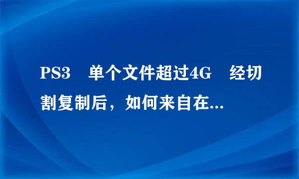 PS3 单个文件超过4G 经切割复制后，如何来自在PS3硬盘上合并。