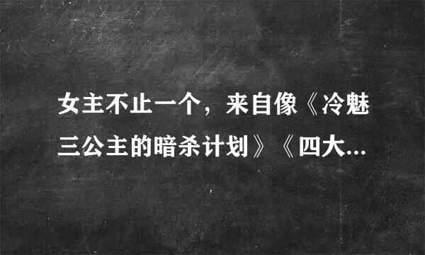 女主不止一个，来自像《冷魅三公主的暗杀计划》《四大千金VS四大校草》《噬血三公主的复仇计划》这些