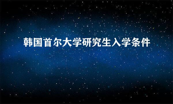 韩国首尔大学研究生入学条件