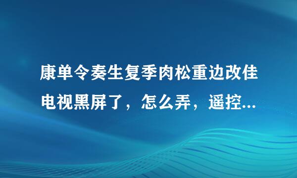 康单令奏生复季肉松重边改佳电视黑屏了，怎么弄，遥控器也不管用