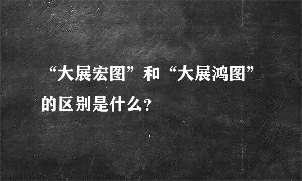 “大展宏图”和“大展鸿图”的区别是什么？