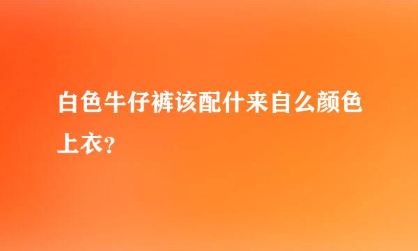 白色牛仔裤该配什来自么颜色上衣？