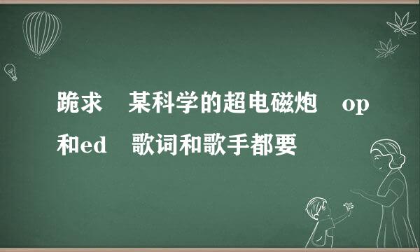 跪求 某科学的超电磁炮 op和ed 歌词和歌手都要