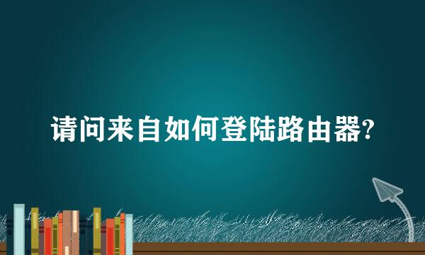 请问来自如何登陆路由器?