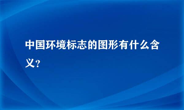 中国环境标志的图形有什么含义？