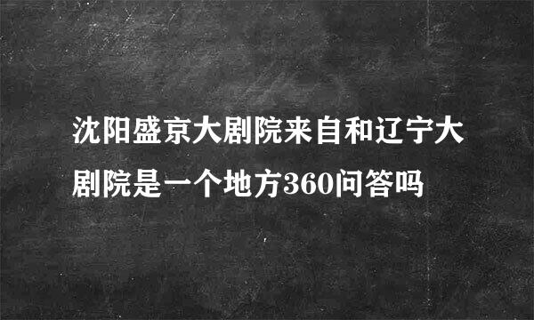 沈阳盛京大剧院来自和辽宁大剧院是一个地方360问答吗