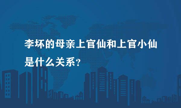 李坏的母亲上官仙和上官小仙是什么关系？