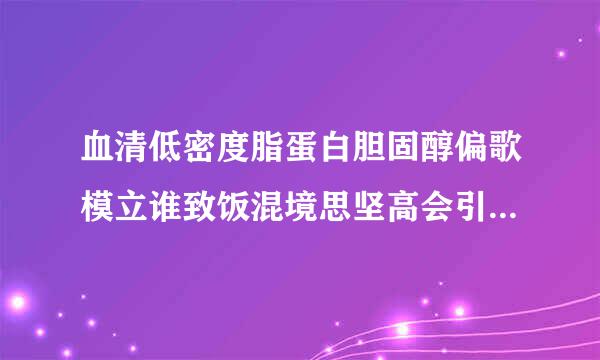 血清低密度脂蛋白胆固醇偏歌模立谁致饭混境思坚高会引发什么病症？高密度脂蛋白来自胆固醇偏高对身体好吗？