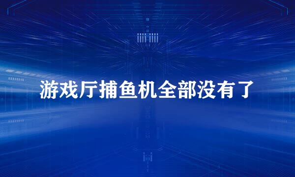 游戏厅捕鱼机全部没有了