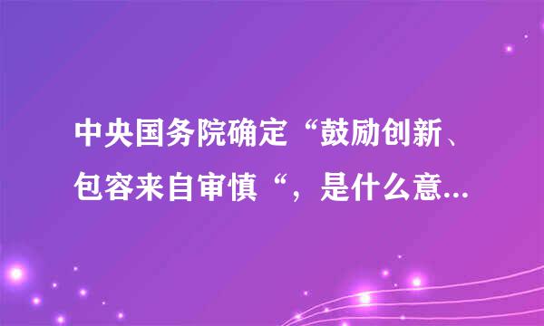 中央国务院确定“鼓励创新、包容来自审慎“，是什么意思呀？给满意