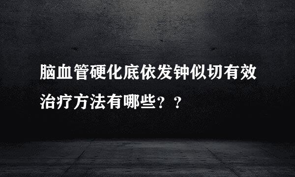 脑血管硬化底依发钟似切有效治疗方法有哪些？？