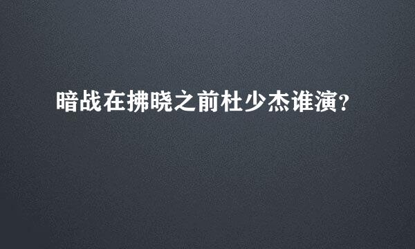 暗战在拂晓之前杜少杰谁演？