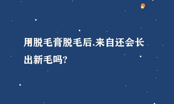 用脱毛膏脱毛后.来自还会长出新毛吗?