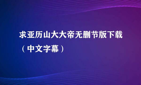 求亚历山大大帝无删节版下载（中文字幕）