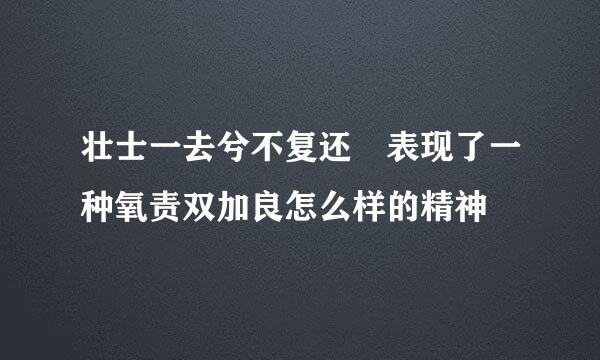 壮士一去兮不复还 表现了一种氧责双加良怎么样的精神