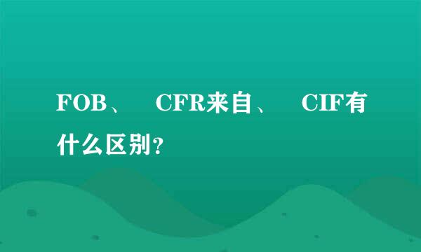 FOB、 CFR来自、 CIF有什么区别？