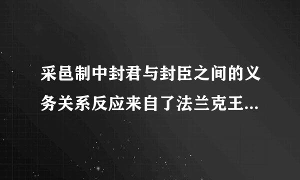 采邑制中封君与封臣之间的义务关系反应来自了法兰克王国的哪1改革内容