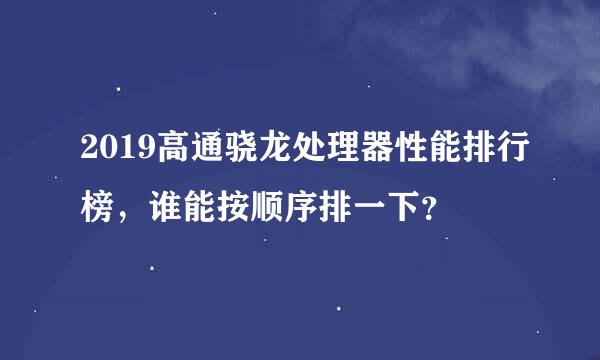 2019高通骁龙处理器性能排行榜，谁能按顺序排一下？