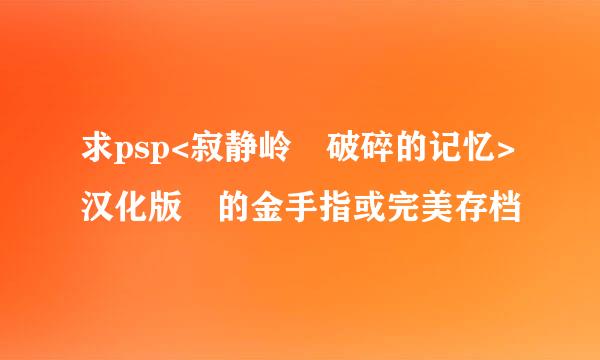 求psp<寂静岭 破碎的记忆>汉化版 的金手指或完美存档