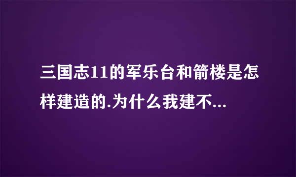 三国志11的军乐台和箭楼是怎样建造的.为什么我建不岁引转了？