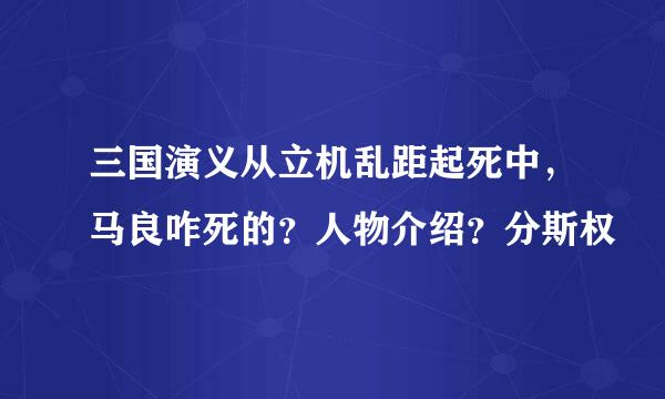 三国演义从立机乱距起死中，马良咋死的？人物介绍？分斯权