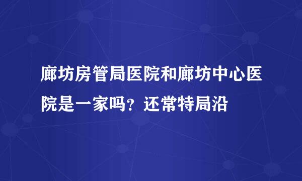 廊坊房管局医院和廊坊中心医院是一家吗？还常特局沿