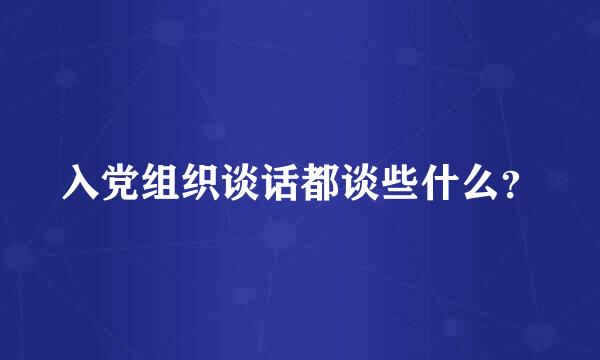 入党组织谈话都谈些什么？