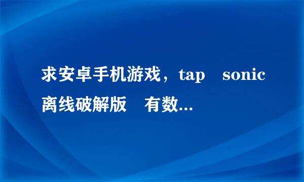 求安卓手机游戏，tap sonic离线破解版 有数据包啲噢处传请。。谢谢，好心人来自士