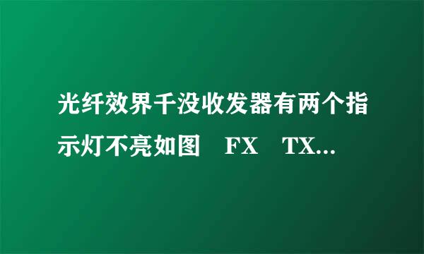 光纤效界千没收发器有两个指示灯不亮如图 FX TX 。 。100 。 。LINK 。 。 FDX PWR