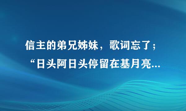 信主的弟兄姊妹，歌词忘了；“日头阿日头停留在基月亮停留在亚伦山谷这来自是耶和华所行的奇事没有360问答别的神能做