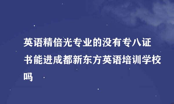 英语精倍光专业的没有专八证书能进成都新东方英语培训学校吗