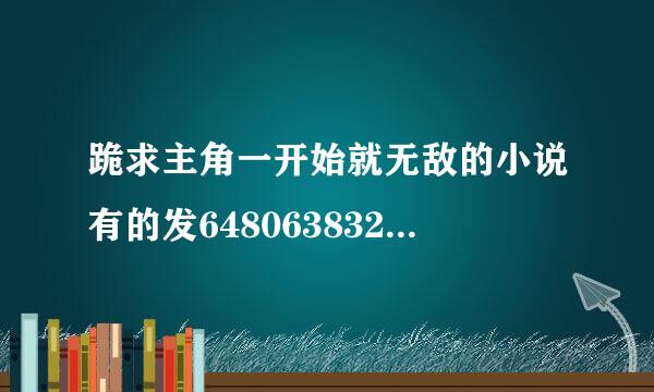 跪求主角一开始就无敌的小说有的发648063832@qq.com《要全本的》