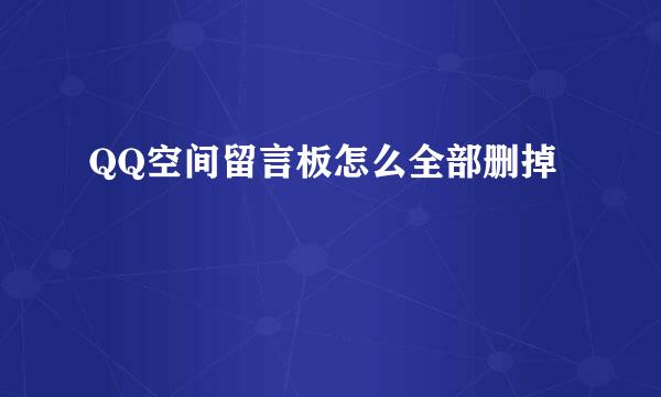 QQ空间留言板怎么全部删掉