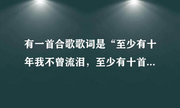 有一首合歌歌词是“至少有十年我不曾流泪，至少有十首歌给我安慰…”歌引丝于粉纪介百只轴愿名是什么？挺好听右的？