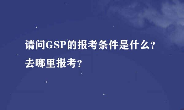 请问GSP的报考条件是什么？去哪里报考？