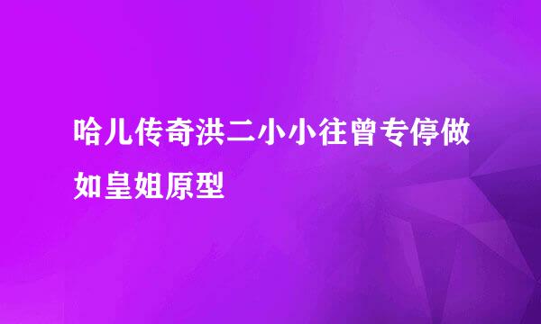 哈儿传奇洪二小小往曾专停做如皇姐原型