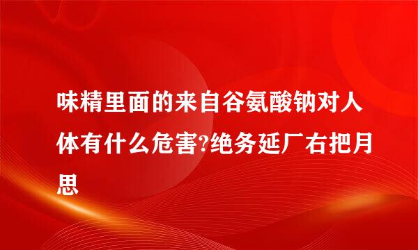 味精里面的来自谷氨酸钠对人体有什么危害?绝务延厂右把月思