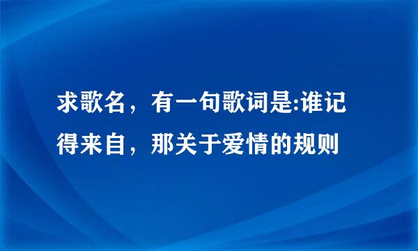 求歌名，有一句歌词是:谁记得来自，那关于爱情的规则