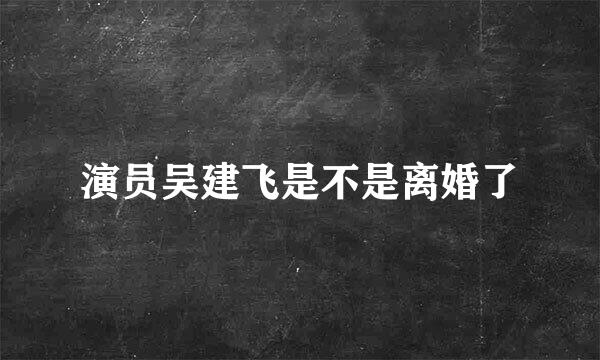 演员吴建飞是不是离婚了