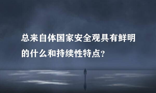 总来自体国家安全观具有鲜明的什么和持续性特点？