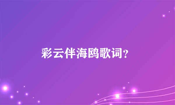 彩云伴海鸥歌词？