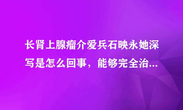 长肾上腺瘤介爱兵石映永她深写是怎么回事，能够完全治好么，一般具体是怎么治疗的，