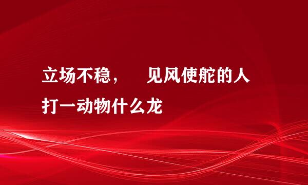 立场不稳， 见风使舵的人 打一动物什么龙