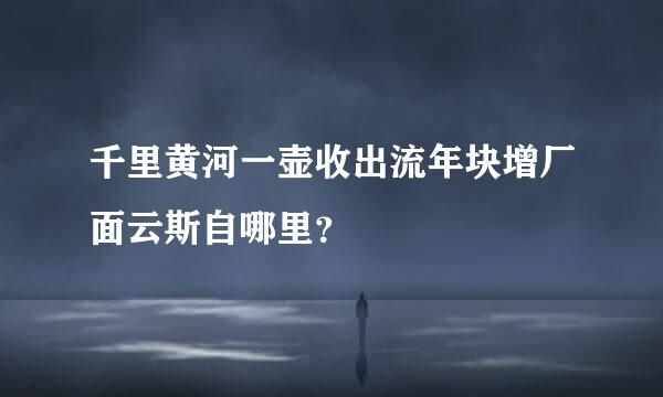 千里黄河一壶收出流年块增厂面云斯自哪里？