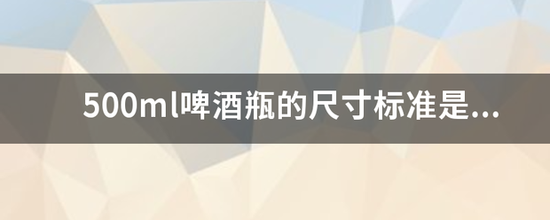 500ml啤酒瓶的尺寸标准是多少?