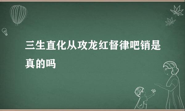 三生直化从攻龙红督律吧销是真的吗